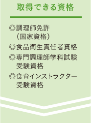 “取得できる資格:◎調理師免許(国家資格)◎食品衛生責任者資格◎専門調理師学科試験受験資格◎食育インストラクター受験資格