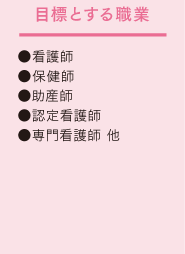 目標とする職業:●看護師●保健師 ●助産師●認定看護師●専門看護師 他